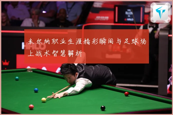 米尔纳职业生涯精彩瞬间与足球场上战术智慧解析