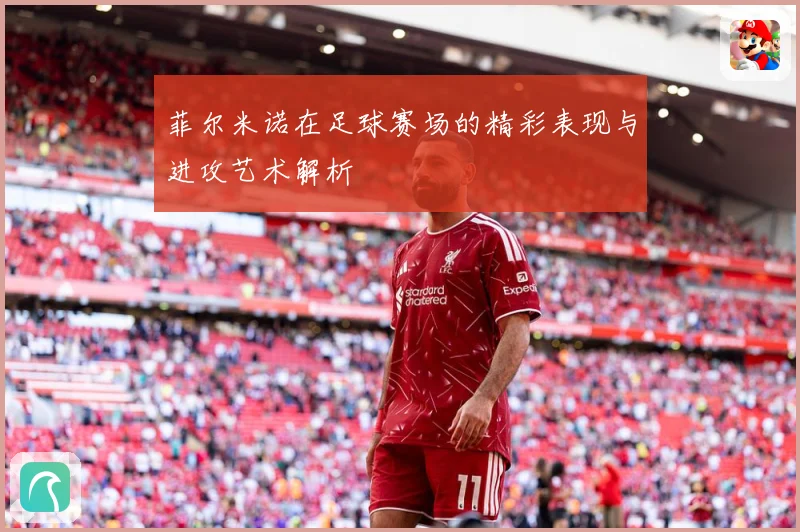 菲尔米诺在足球赛场的精彩表现与进攻艺术解析