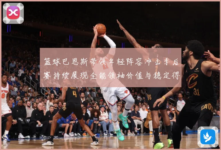 篮球巴恩斯带领年轻阵容冲击季后赛持续展现全能领袖价值与稳定得分能力
