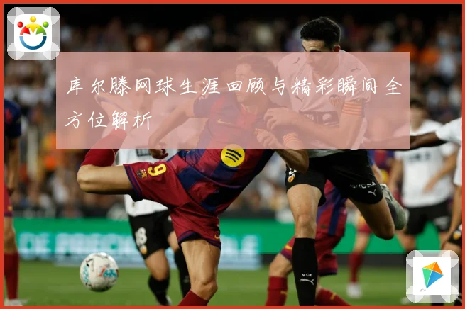 库尔滕网球生涯回顾与精彩瞬间全方位解析
