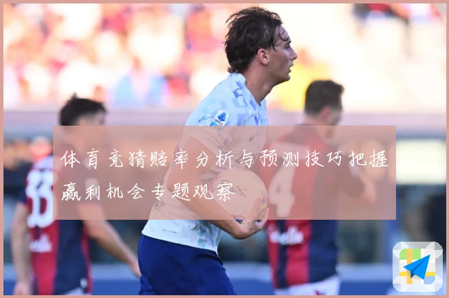 体育竞猜赔率分析与预测技巧把握赢利机会专题观察