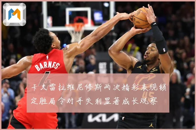 卡夫雷拉维尼修斯两次精彩表现锁定胜局令对手失利显著成长观察