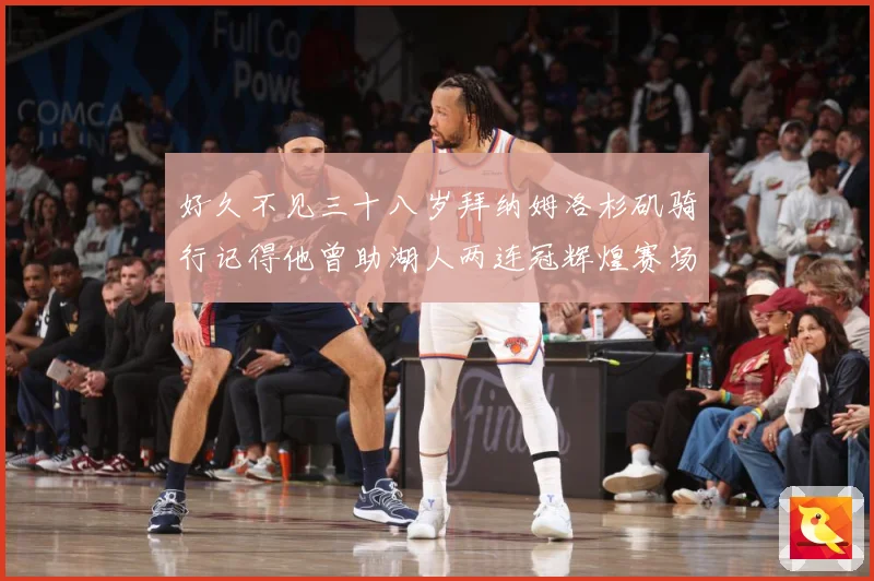 好久不见三十八岁拜纳姆洛杉矶骑行记得他曾助湖人两连冠辉煌赛场复盘