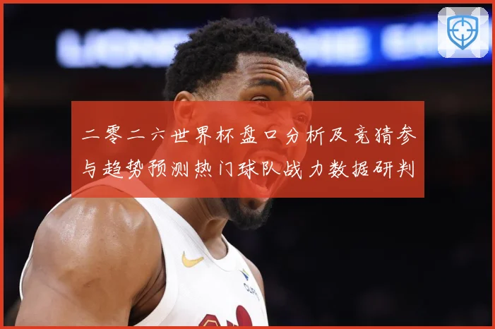 二零二六世界杯盘口分析及竞猜参与趋势预测热门球队战力数据研判