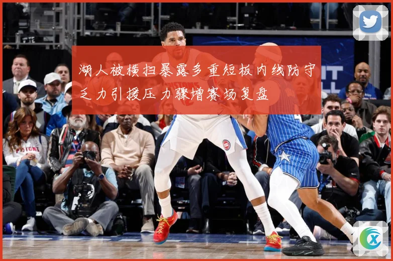 湖人被横扫暴露多重短板内线防守乏力引援压力骤增赛场复盘