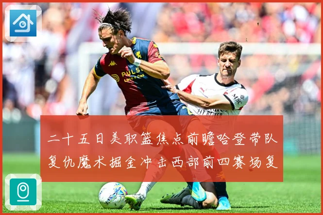 二十五日美职篮焦点前瞻哈登带队复仇魔术掘金冲击西部前四赛场复盘