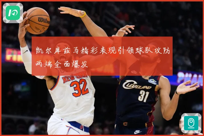 凯尔库兹马精彩表现引领球队攻防两端全面爆发