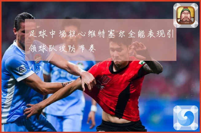 足球中场核心维特塞尔全能表现引领球队攻防节奏
