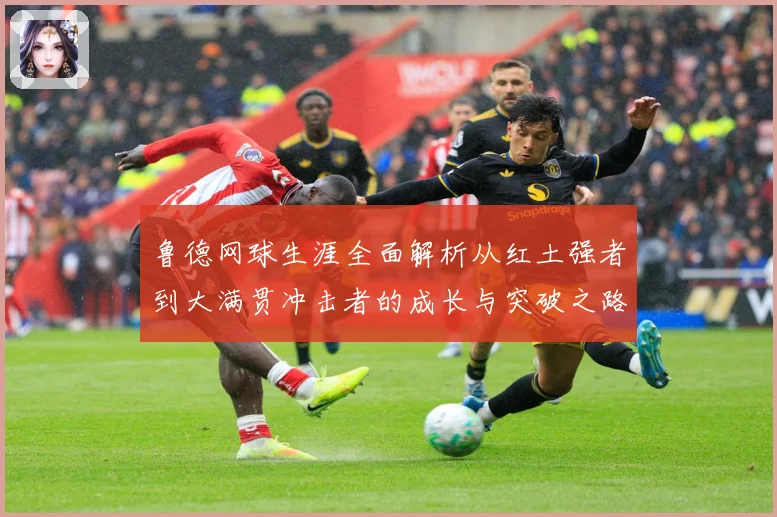 鲁德网球生涯全面解析从红土强者到大满贯冲击者的成长与突破之路