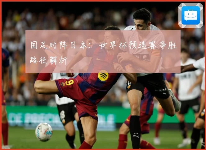 国足对阵日本：世界杯预选赛争胜路径解析