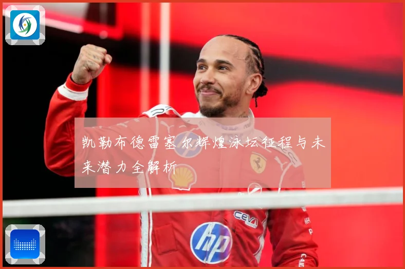 凯勒布德雷塞尔辉煌泳坛征程与未来潜力全解析
