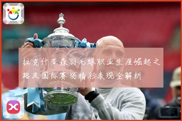拉克什亚森羽毛球职业生涯崛起之路及国际赛场精彩表现全解析