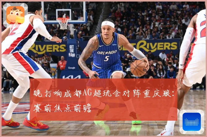 晚打响成都AG超玩会对阵重庆狼：赛前焦点前瞻