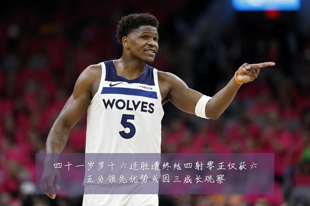 四十一岁罗十六连胜遭终结四射零正仅获六五分领先优势或因三成长观察