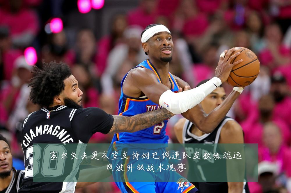 塞尔失去更衣室支持姆巴佩遭队友教练疏远风波升级战术观察