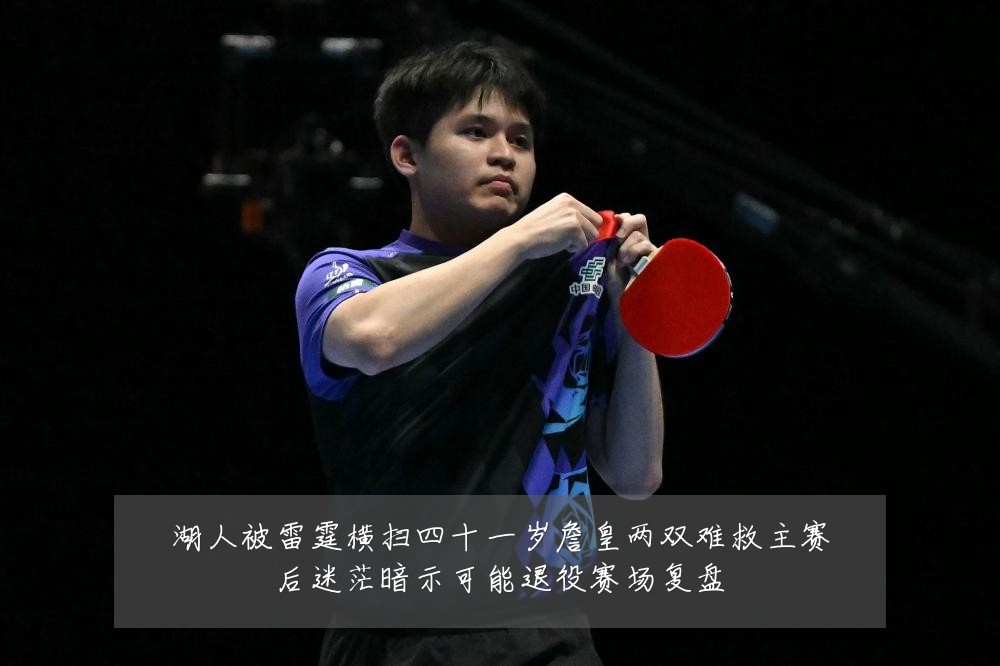 湖人被雷霆横扫四十一岁詹皇两双难救主赛后迷茫暗示可能退役赛场复盘