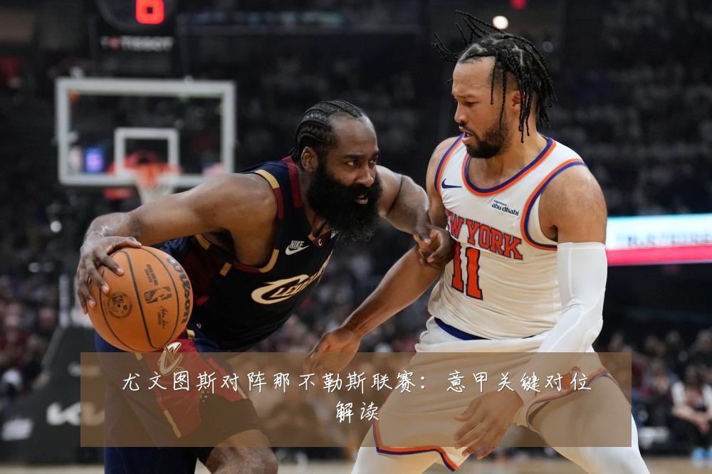 尤文图斯对阵那不勒斯联赛：意甲关键对位解读