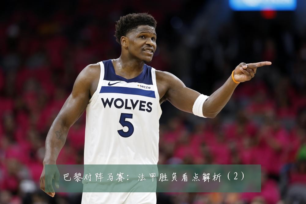 巴黎对阵马赛：法甲胜负看点解析（2）