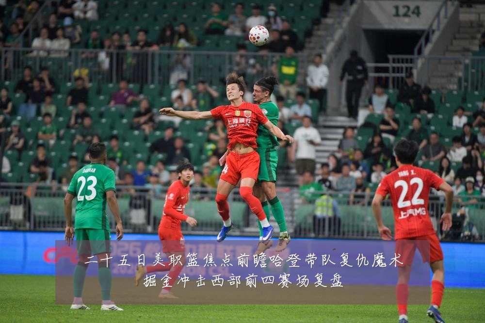 二十五日美职篮焦点前瞻哈登带队复仇魔术掘金冲击西部前四赛场复盘