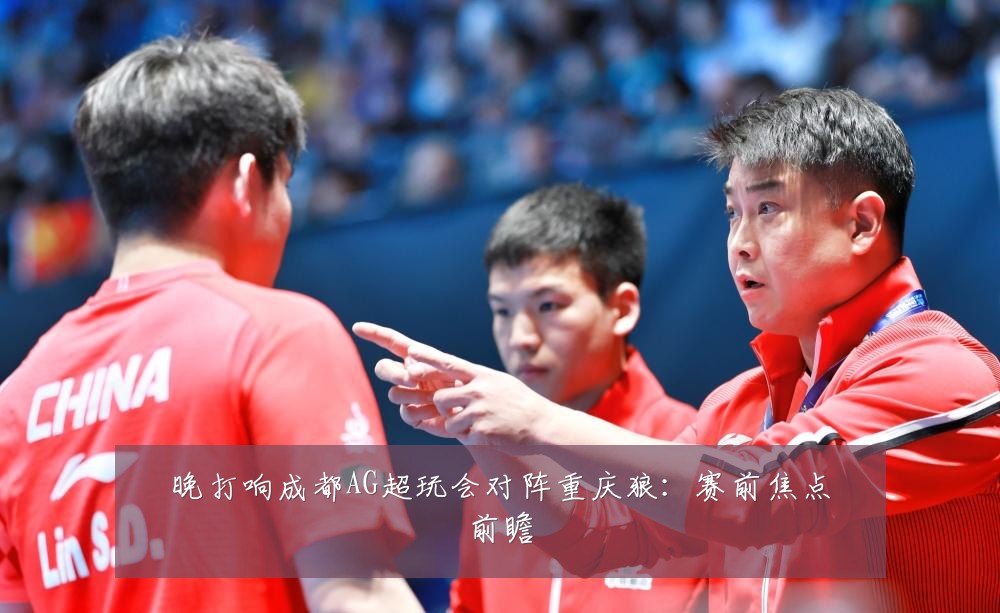 晚打响成都AG超玩会对阵重庆狼：赛前焦点前瞻