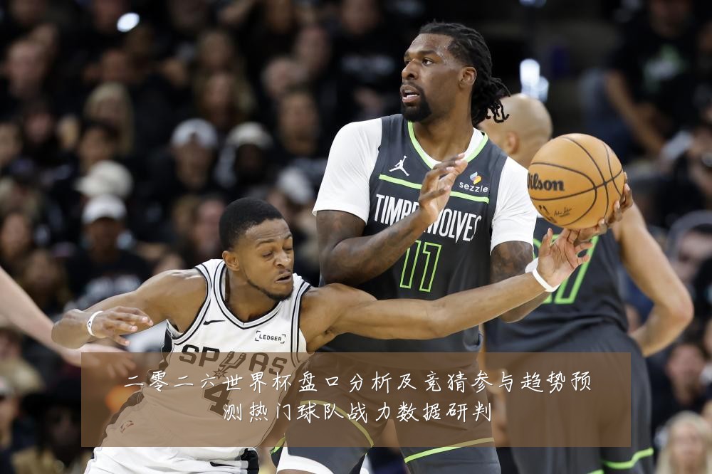 二零二六世界杯盘口分析及竞猜参与趋势预测热门球队战力数据研判