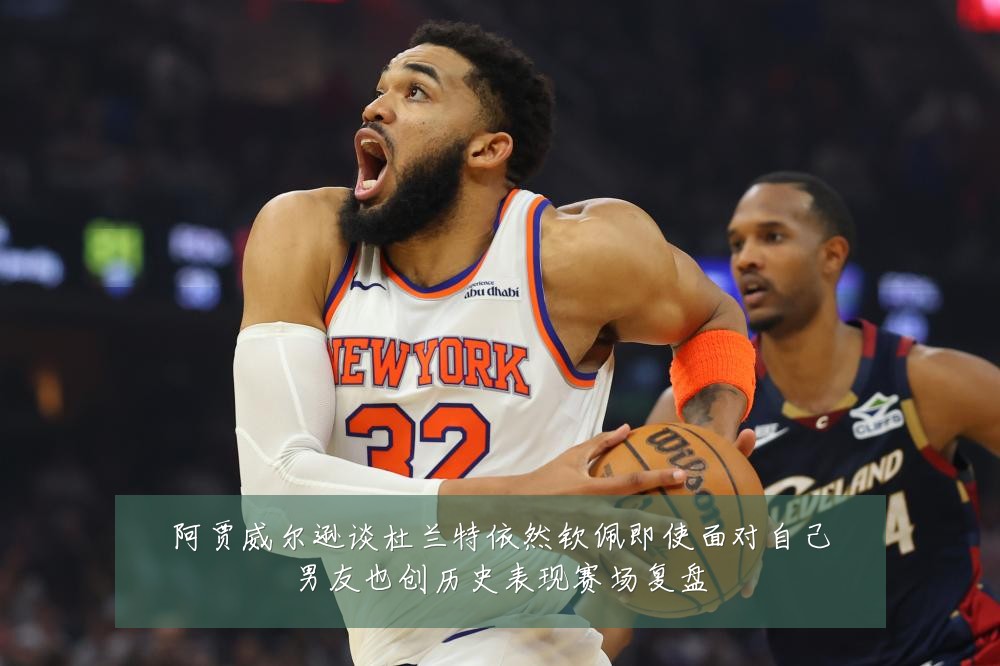 阿贾威尔逊谈杜兰特依然钦佩即使面对自己男友也创历史表现赛场复盘